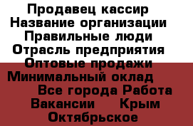 Продавец-кассир › Название организации ­ Правильные люди › Отрасль предприятия ­ Оптовые продажи › Минимальный оклад ­ 25 000 - Все города Работа » Вакансии   . Крым,Октябрьское